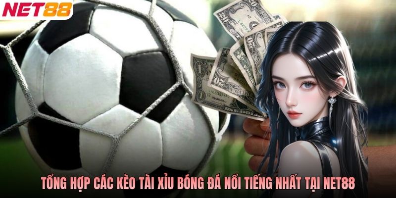 Tổng hợp các kèo tài xỉu bóng đá nổi tiếng nhất tại NET88
